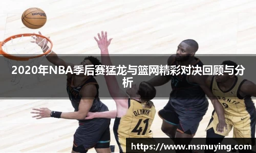 2020年NBA季后赛猛龙与篮网精彩对决回顾与分析