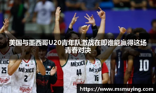 美国与墨西哥U20青年队激战在即谁能赢得这场青春对决