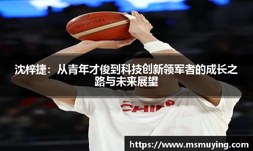 沈梓捷：从青年才俊到科技创新领军者的成长之路与未来展望