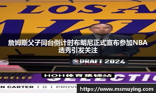詹姆斯父子同台倒计时布朗尼正式宣布参加NBA选秀引发关注