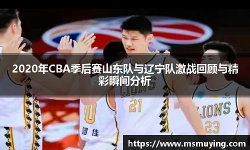 2020年CBA季后赛山东队与辽宁队激战回顾与精彩瞬间分析