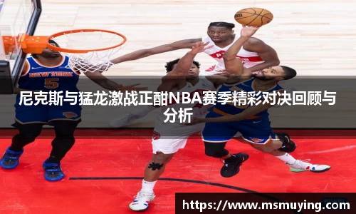 尼克斯与猛龙激战正酣NBA赛季精彩对决回顾与分析