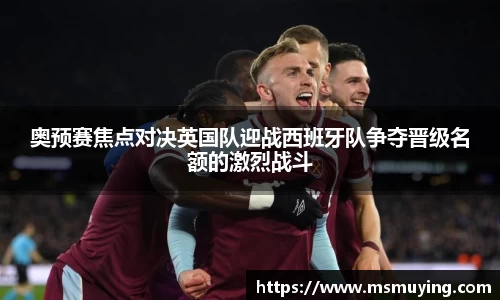 奥预赛焦点对决英国队迎战西班牙队争夺晋级名额的激烈战斗