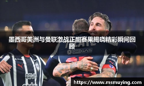 墨西哥美洲与曼联激战正酣赛果揭晓精彩瞬间回顾