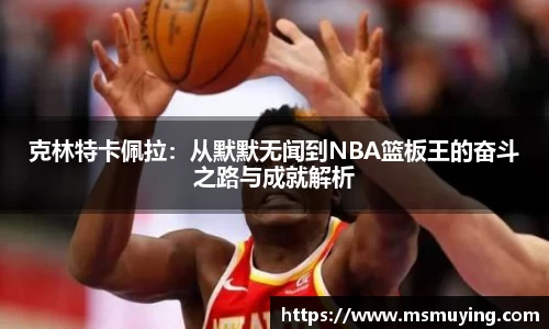 克林特卡佩拉：从默默无闻到NBA篮板王的奋斗之路与成就解析