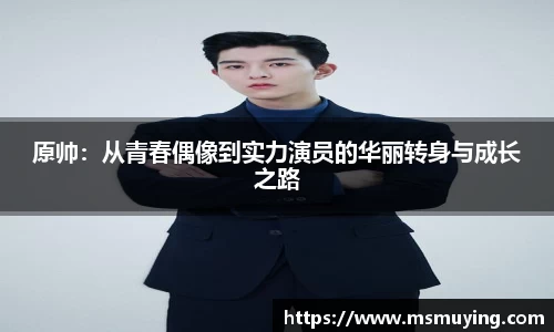 原帅:从青春偶像到实力演员的华丽转身与成长之路