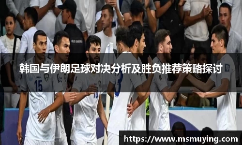 韩国与伊朗足球对决分析及胜负推荐策略探讨