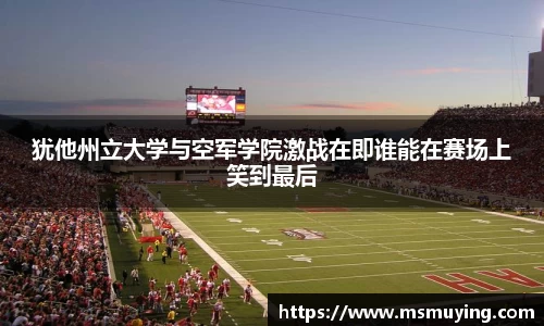 犹他州立大学与空军学院激战在即谁能在赛场上笑到最后