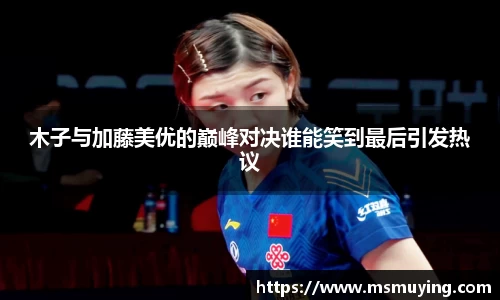 木子与加藤美优的巅峰对决谁能笑到最后引发热议