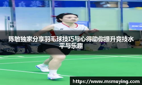 陈敏独家分享羽毛球技巧与心得助你提升竞技水平与乐趣