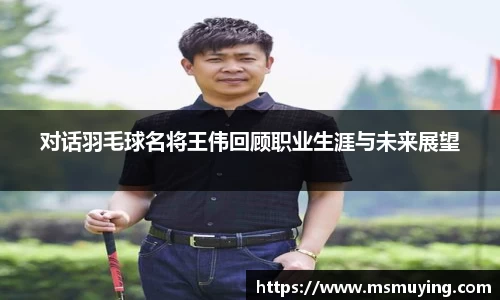 对话羽毛球名将王伟回顾职业生涯与未来展望