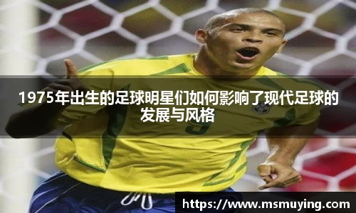 1975年出生的足球明星们如何影响了现代足球的发展与风格