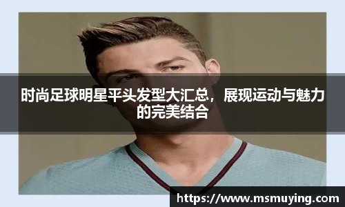 时尚足球明星平头发型大汇总，展现运动与魅力的完美结合