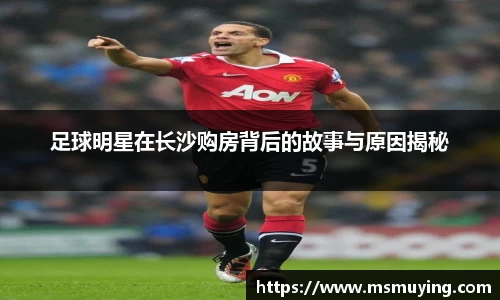 足球明星在长沙购房背后的故事与原因揭秘