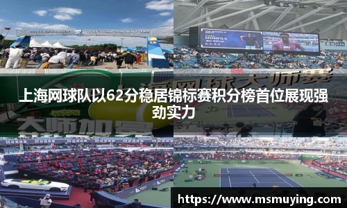 上海网球队以62分稳居锦标赛积分榜首位展现强劲实力