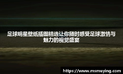 足球明星壁纸插图精选让你随时感受足球激情与魅力的视觉盛宴