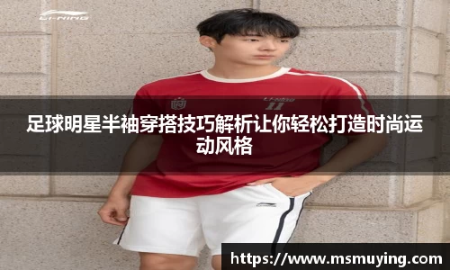 足球明星半袖穿搭技巧解析让你轻松打造时尚运动风格