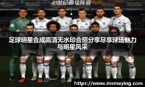 足球明星合成高清无水印合照分享尽享球场魅力与明星风采